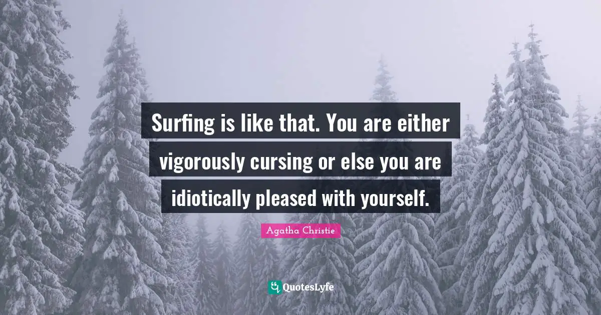 Surfing is like that. You are either vigorously cursing or else you are idiotically pleased with yourself.