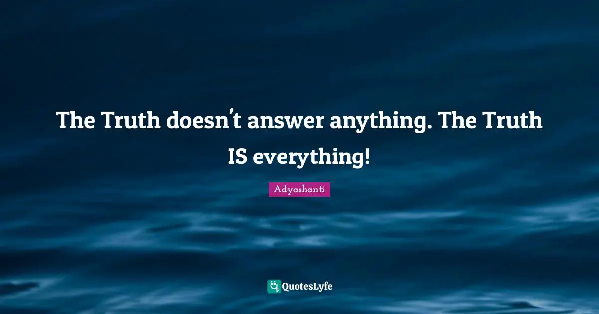 The Truth doesn't answer anything. The Truth IS everything!