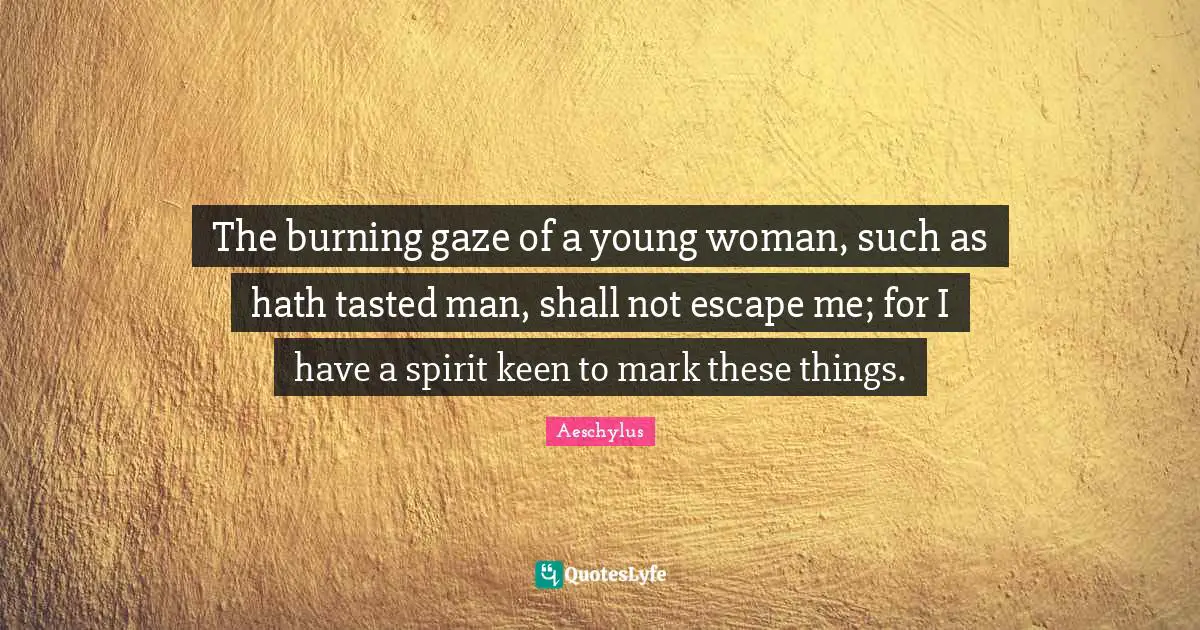 The burning gaze of a young woman, such as hath tasted man, shall not escape me; for I have a spirit keen to mark these things.