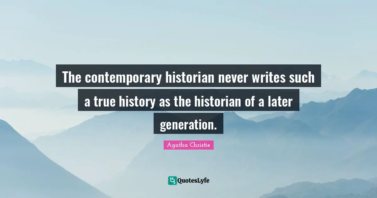 The contemporary historian never writes such a true history as the historian of a later generation.