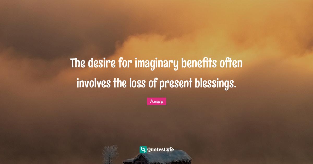 The desire for imaginary benefits often involves the loss of present blessings.