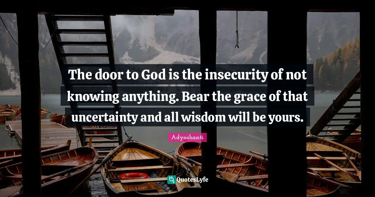 The door to God is the insecurity of not knowing anything. Bear the grace of that uncertainty and all wisdom will be yours.