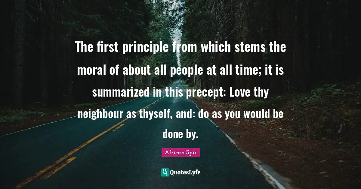 The first principle from which stems the moral of about all people at all time; it is summarized in this precept: Love thy neighbour as thyself, and: do as you would be done by.