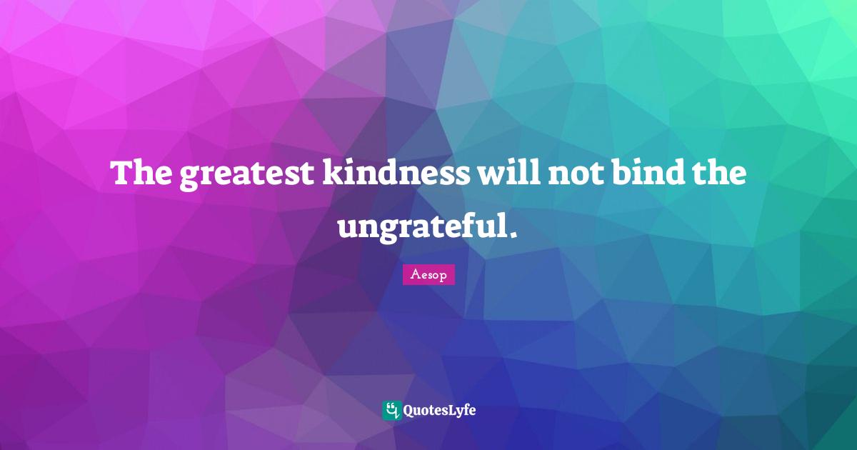 The greatest kindness will not bind the ungrateful.... Quote by Aesop