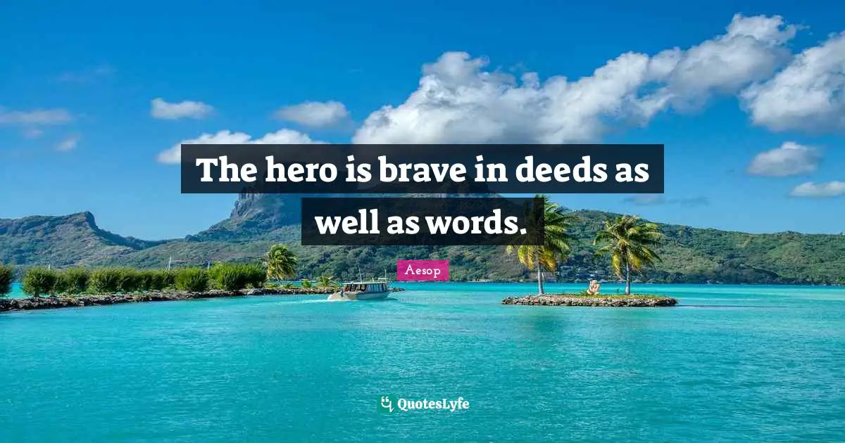 The hero is brave in deeds as well as words.