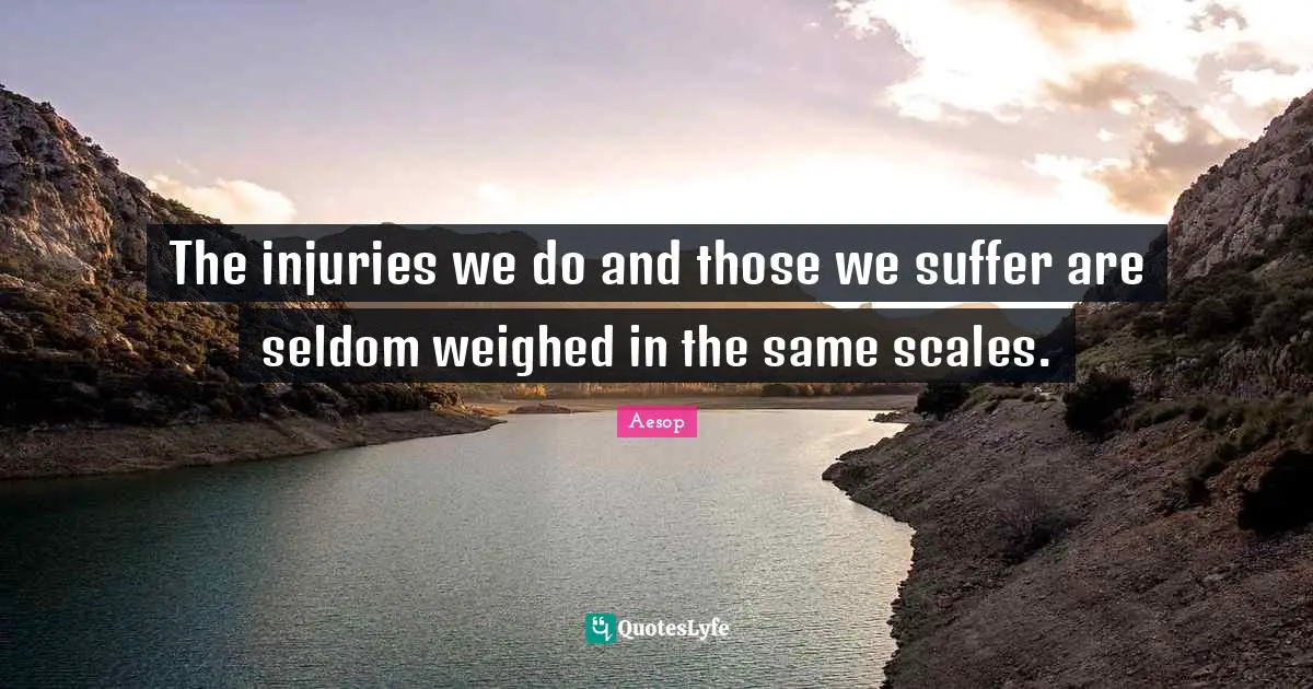 The injuries we do and those we suffer are seldom weighed in the same scales.