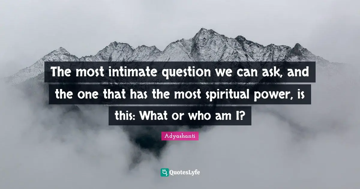 The most intimate question we can ask, and the one that has the most spiritual power, is this: What or who am I?