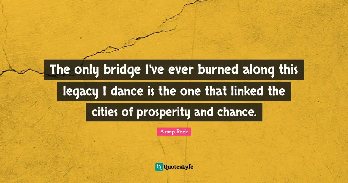 Linked Quotes: "The only bridge I've ever burned along this legacy I dance is the one that linked the cities of prosperity and chance."