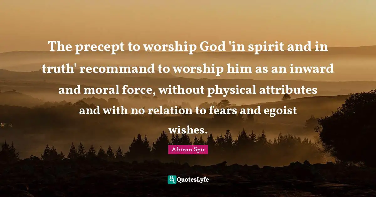 The precept to worship God 'in spirit and in truth' recommand to worship him as an inward and moral force, without physical attributes and with no relation to fears and egoist wishes.