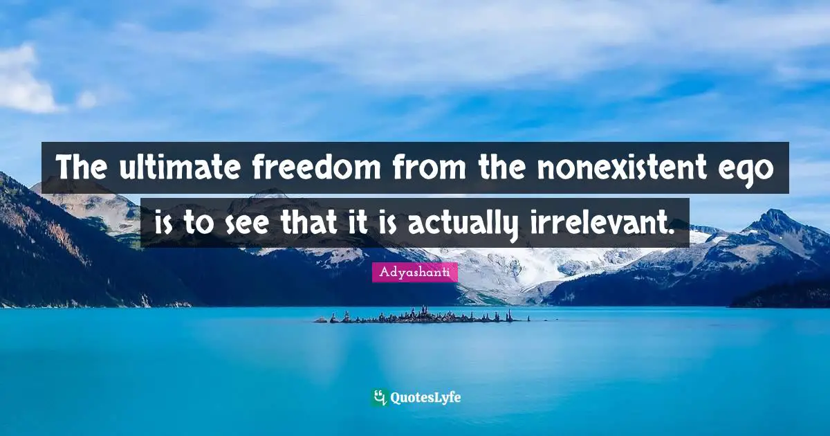 The ultimate freedom from the nonexistent ego is to see that it is actually irrelevant.