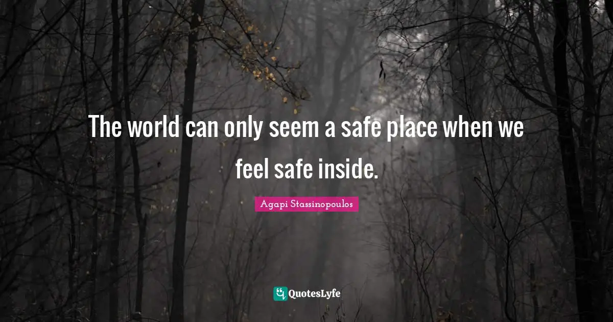 The world can only seem a safe place when we feel safe inside.