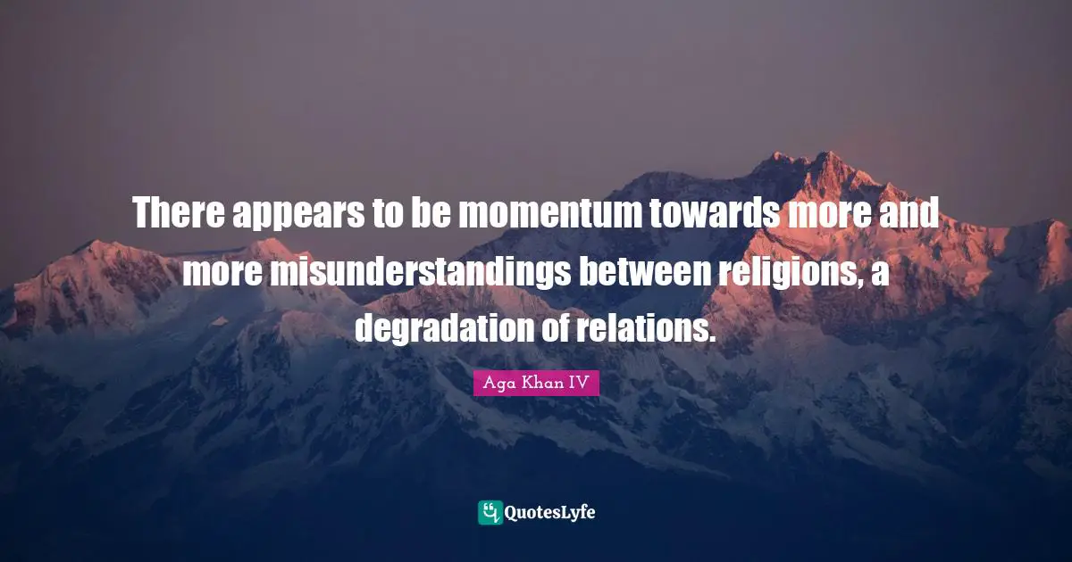 Aga Khan IV Quotes: "There appears to be momentum towards more and more misunderstandings between religions, a degradation of relations."