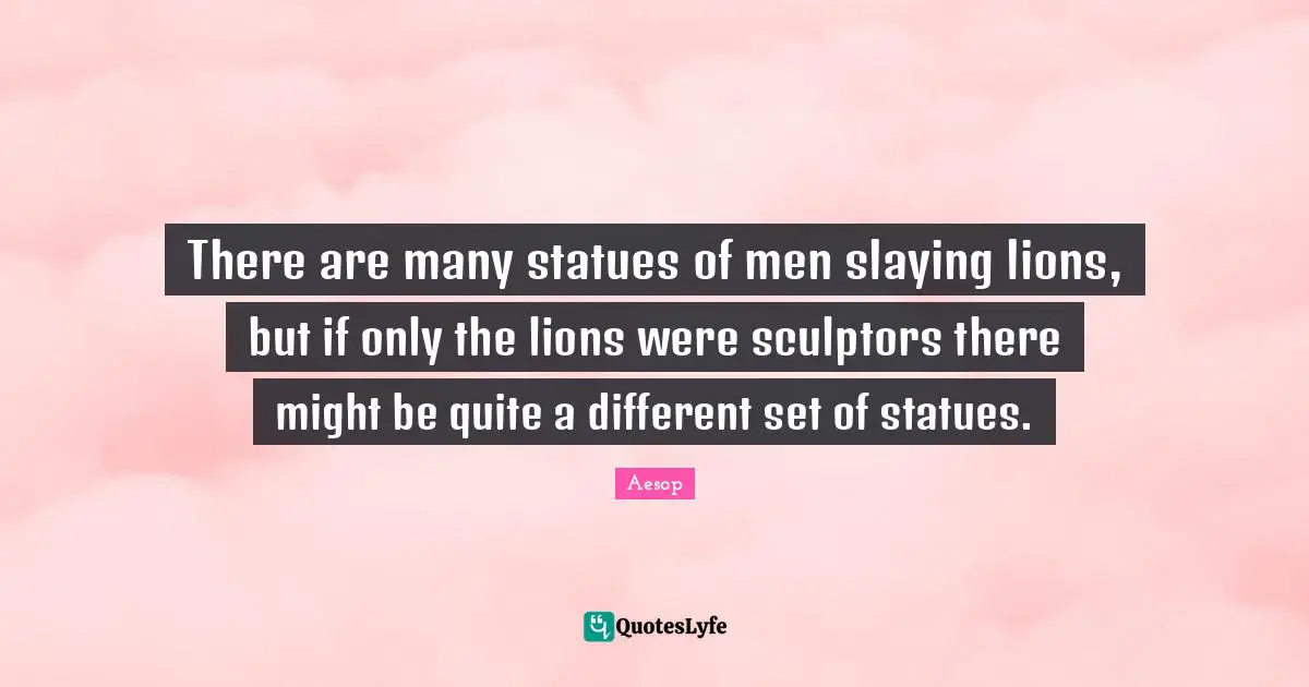 Sculptors Quotes: "There are many statues of men slaying lions, but if only the lions were sculptors there might be quite a different set of statues."