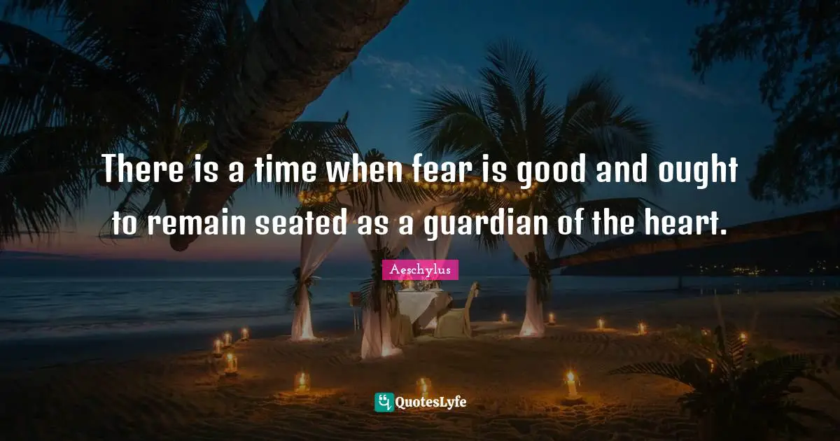 There is a time when fear is good and ought to remain seated as a guardian of the heart.