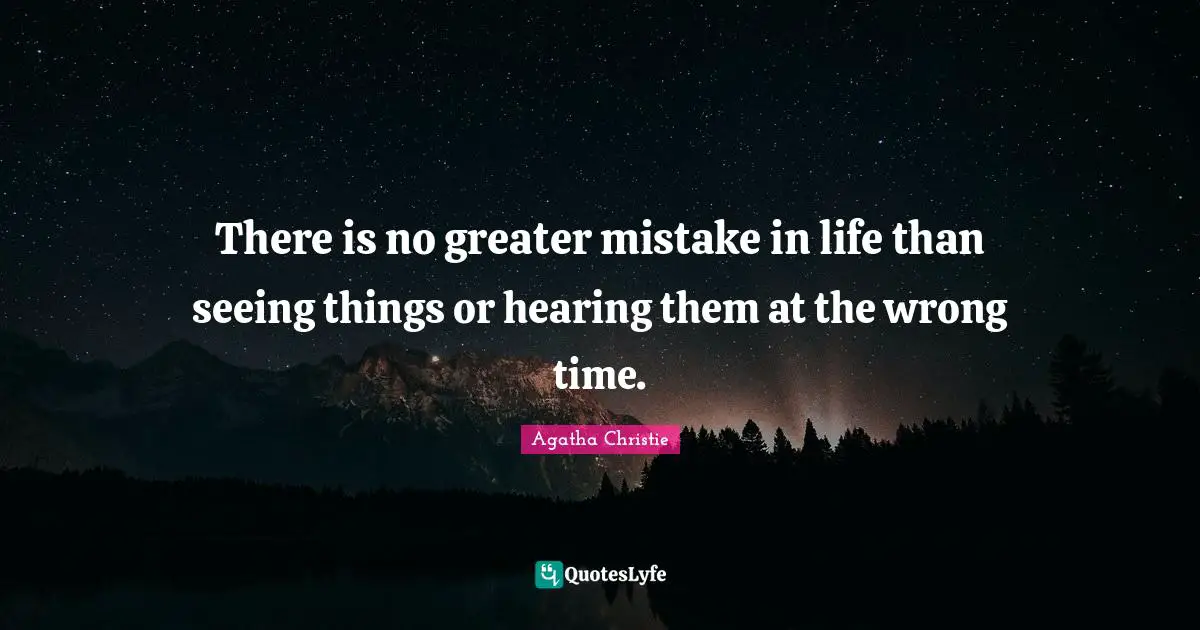 There is no greater mistake in life than seeing things or hearing them at the wrong time.