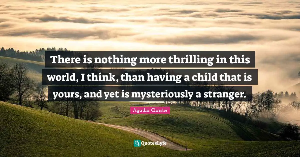 There is nothing more thrilling in this world, I think, than having a child that is yours, and yet is mysteriously a stranger.