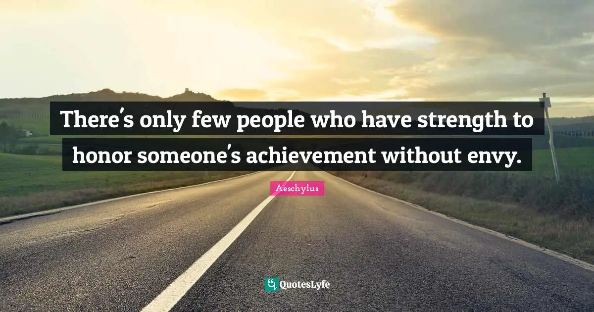 There's only few people who have strength to honor someone's achievement without envy.
