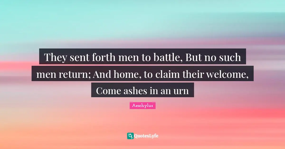 They sent forth men to battle, But no such men return; And home, to claim their welcome, Come ashes in an urn