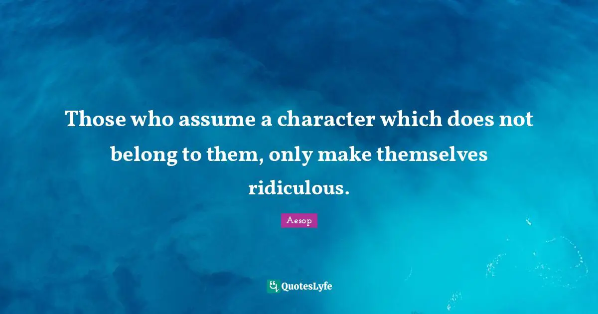 Those who assume a character which does not belong to them, only make themselves ridiculous.