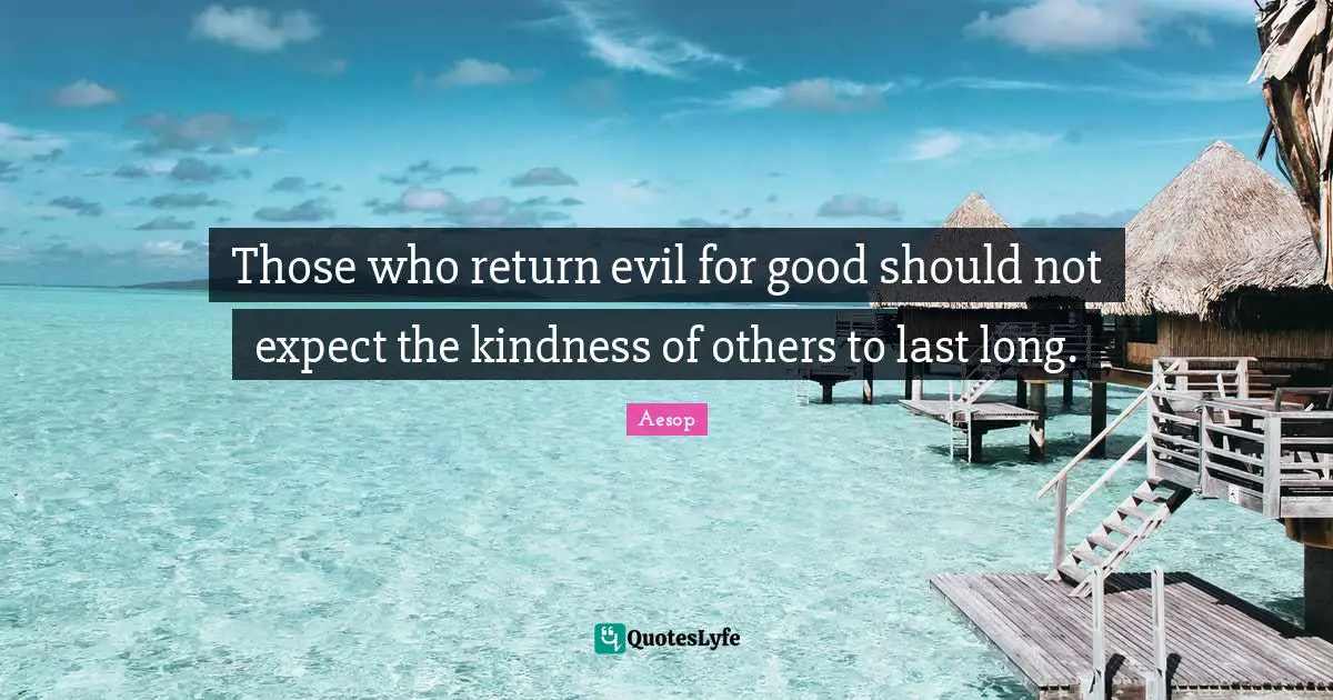 Those who return evil for good should not expect the kindness of others to last long.
