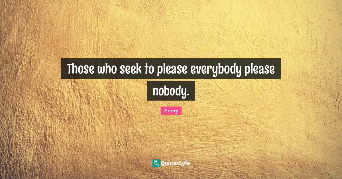 Those who seek to please everybody please nobody.