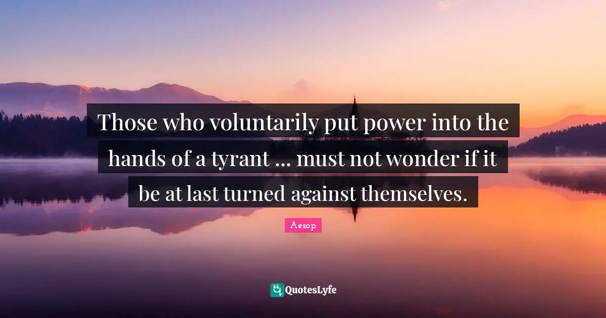 Tyrants Quotes: "Those who voluntarily put power into the hands of a tyrant ... must not wonder if it be at last turned against themselves."