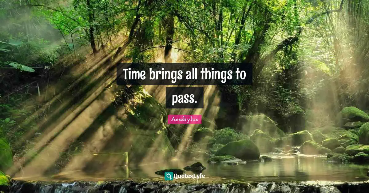 Time brings all things to pass.