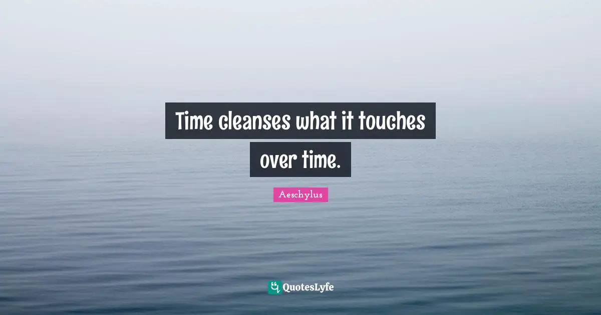 Time cleanses what it touches over time.