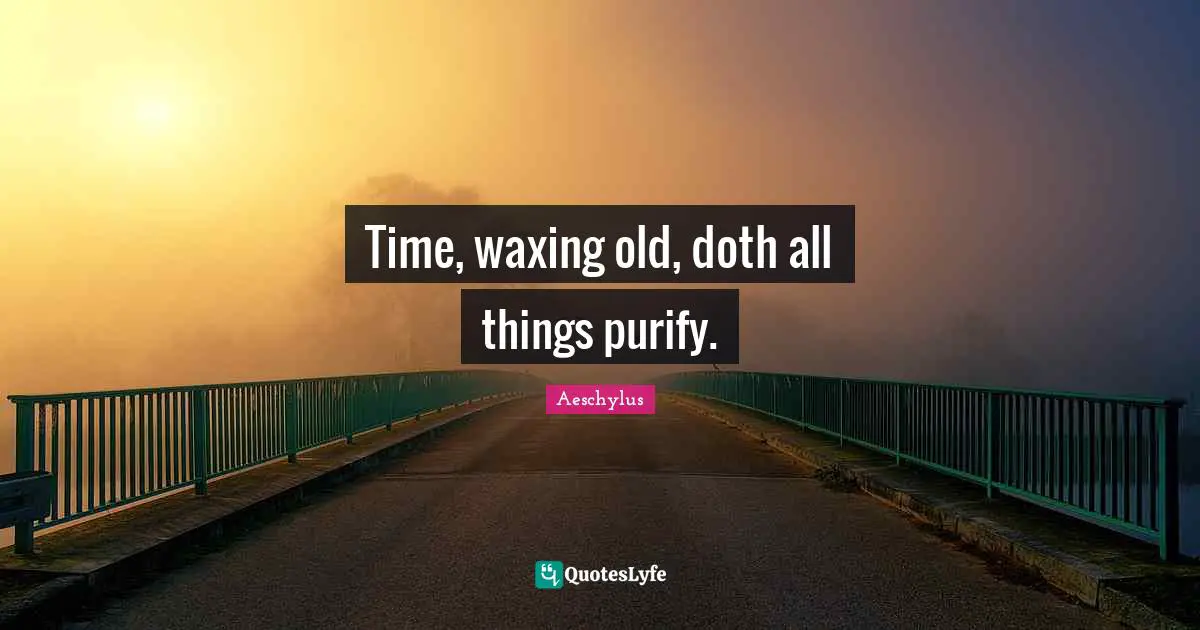 Time, waxing old, doth all things purify.