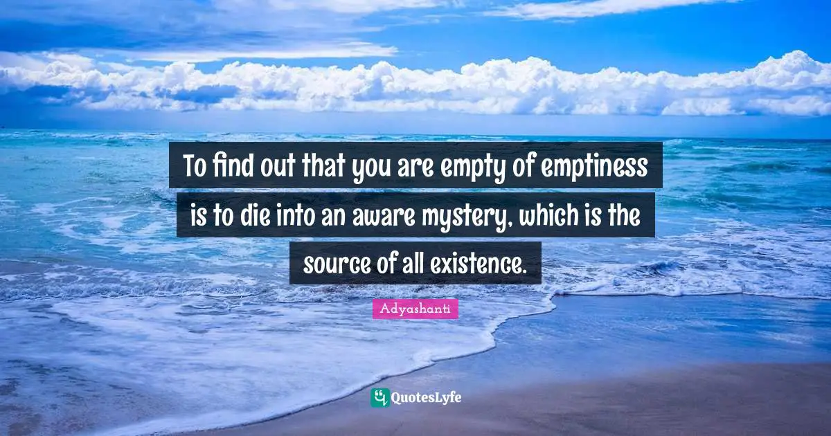 An Empty Existence Quotes: "To find out that you are empty of emptiness is to die into an aware mystery, which is the source of all existence."