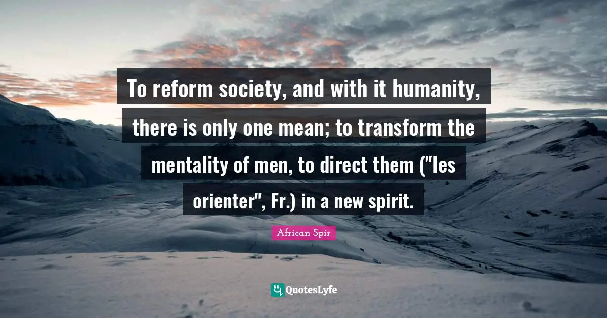 To reform society, and with it humanity, there is only one mean; to transform the mentality of men, to direct them ("les orienter", Fr.) in a new spirit.