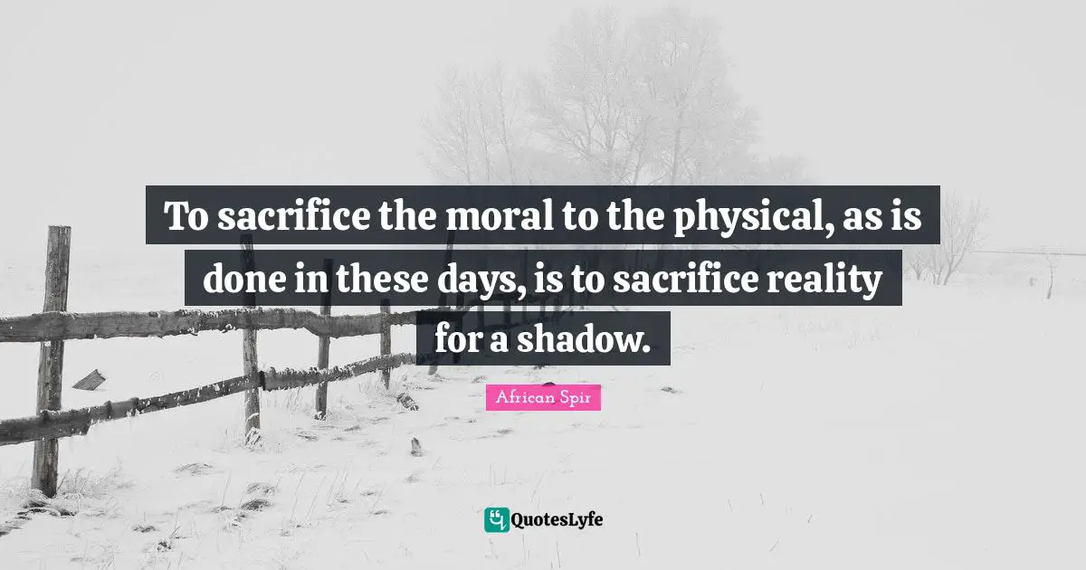 To sacrifice the moral to the physical, as is done in these days, is to sacrifice reality for a shadow.