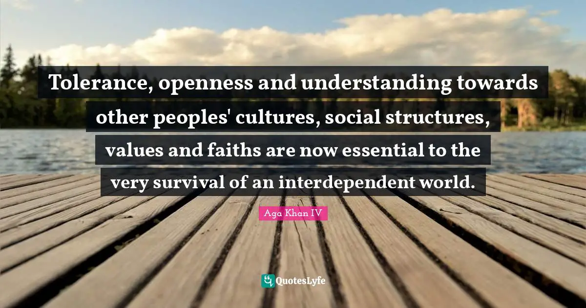 Values Quotes: "Tolerance, openness and understanding towards other peoples' cultures, social structures, values and faiths are now essential to the very survival of an interdependent world."