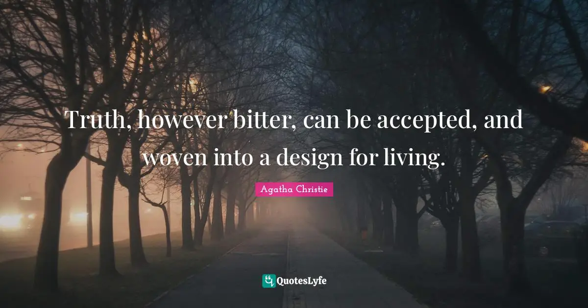 Truth, however bitter, can be accepted, and woven into a design for living.