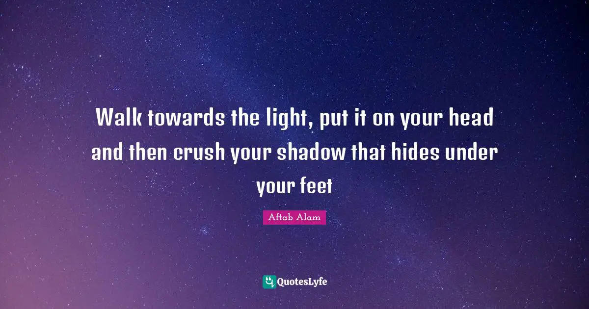 Walk towards the light, put it on your head and then crush your shadow that hides under your feet