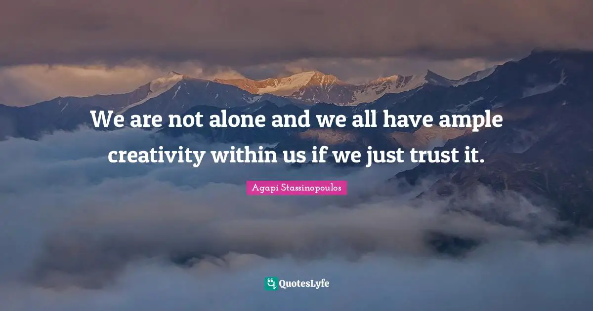We are not alone and we all have ample creativity within us if we just trust it.