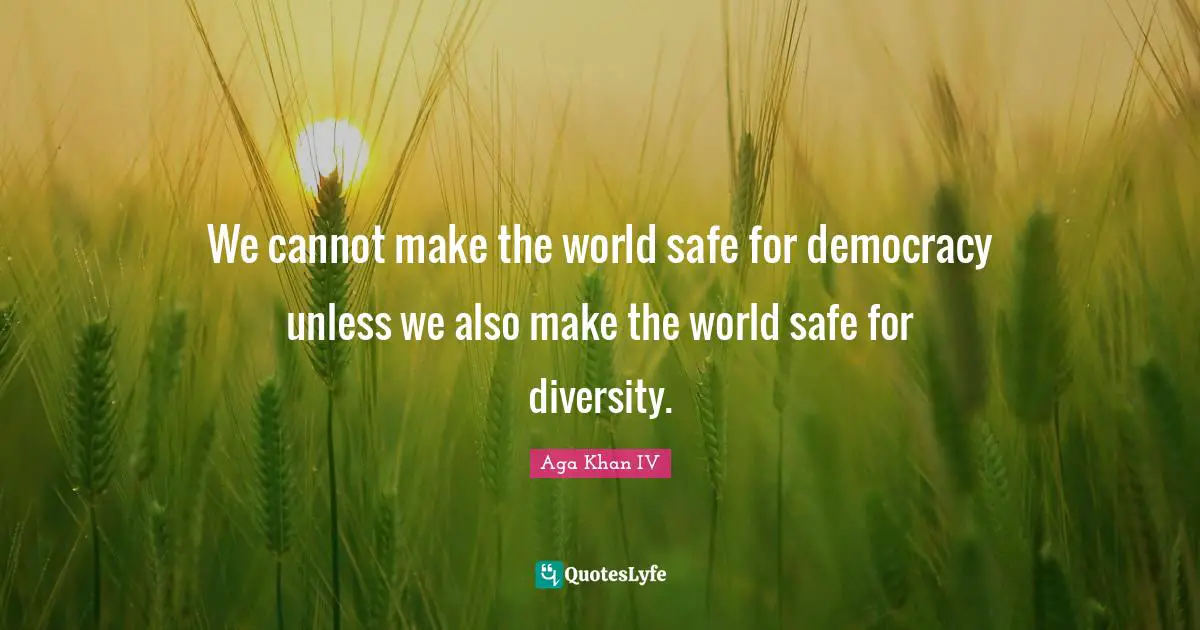 Aga Khan IV Quotes: "We cannot make the world safe for democracy unless we also make the world safe for diversity."