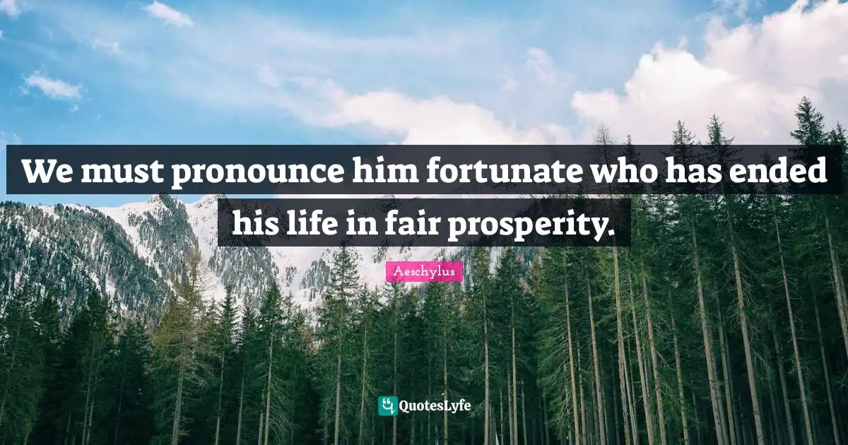 We must pronounce him fortunate who has ended his life in fair prosperity.