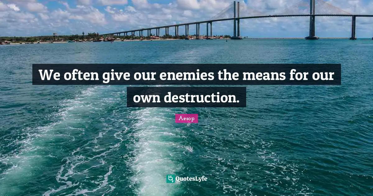 We often give our enemies the means for our own destruction.