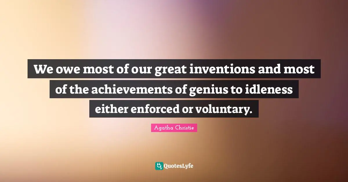We owe most of our great inventions and most of the achievements of genius to idleness either enforced or voluntary.