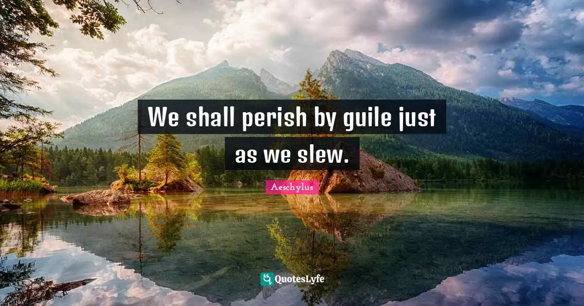 We shall perish by guile just as we slew.