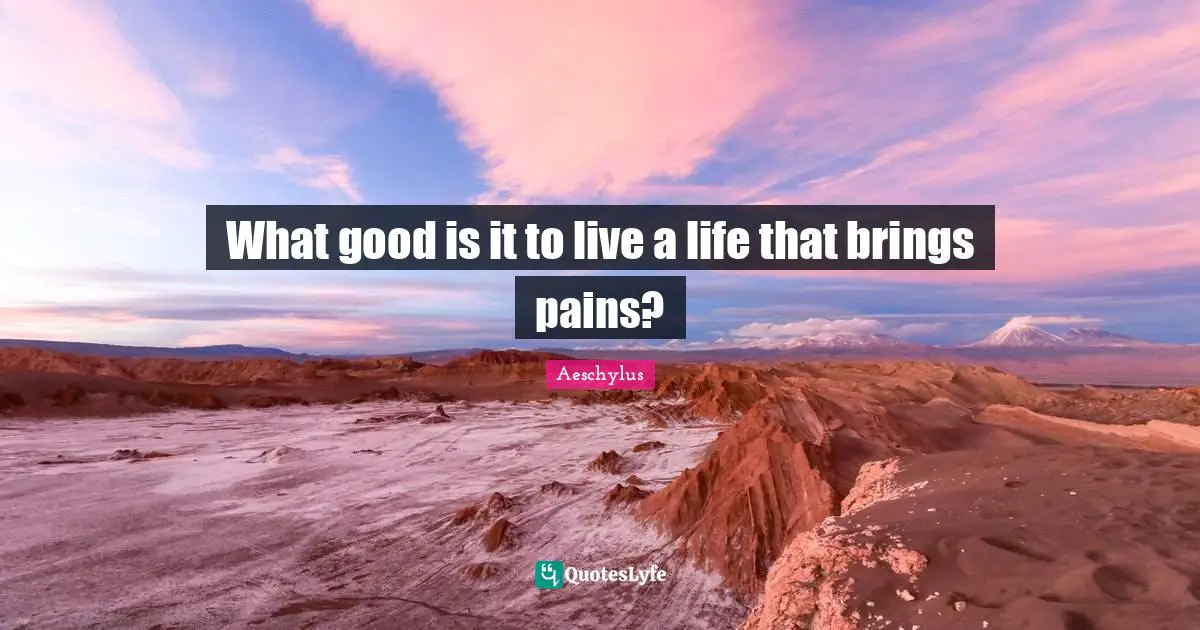 What good is it to live a life that brings pains?