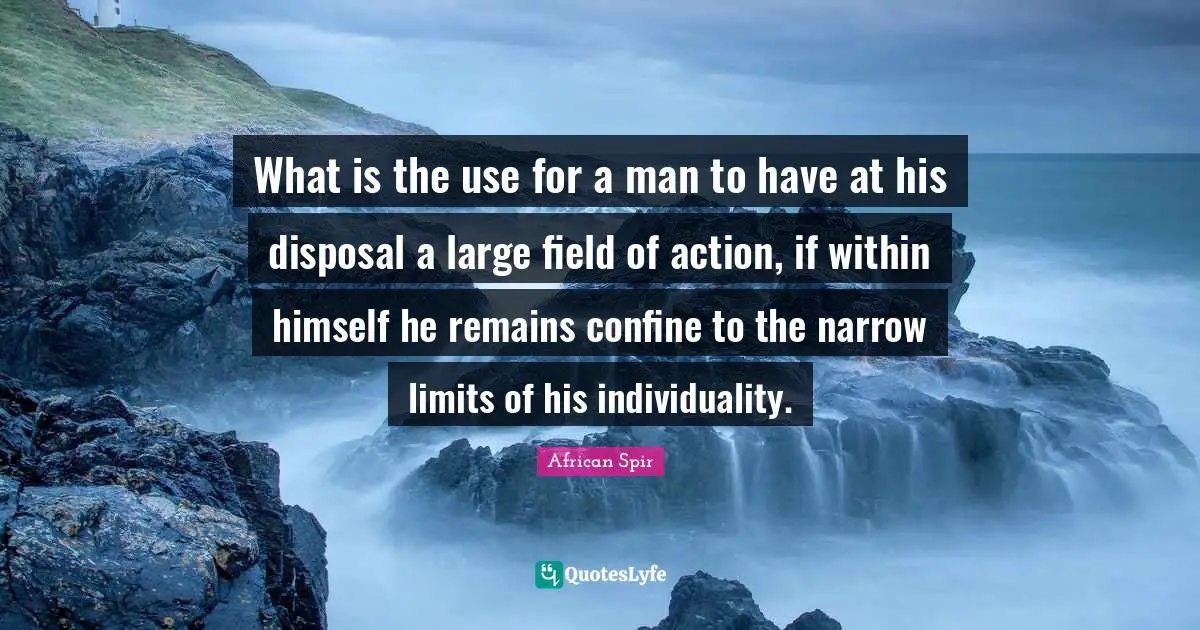 What is the use for a man to have at his disposal a large field of action, if within himself he remains confine to the narrow limits of his individuality.