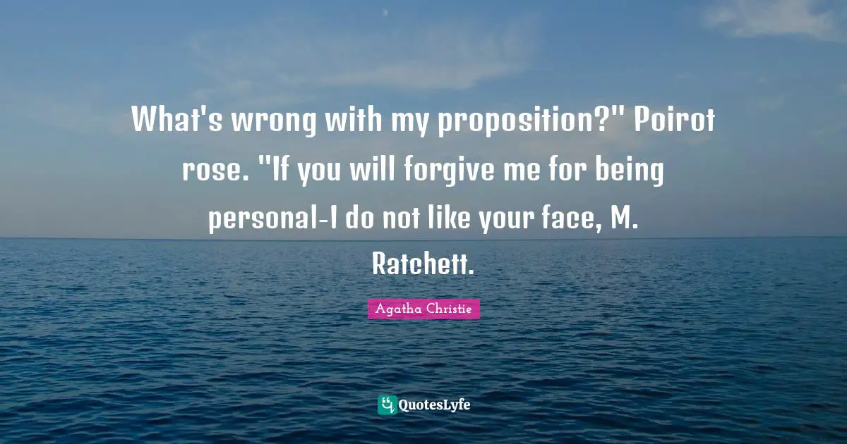 What's wrong with my proposition?" Poirot rose. "If you will forgive me for being personal-I do not like your face, M. Ratchett.