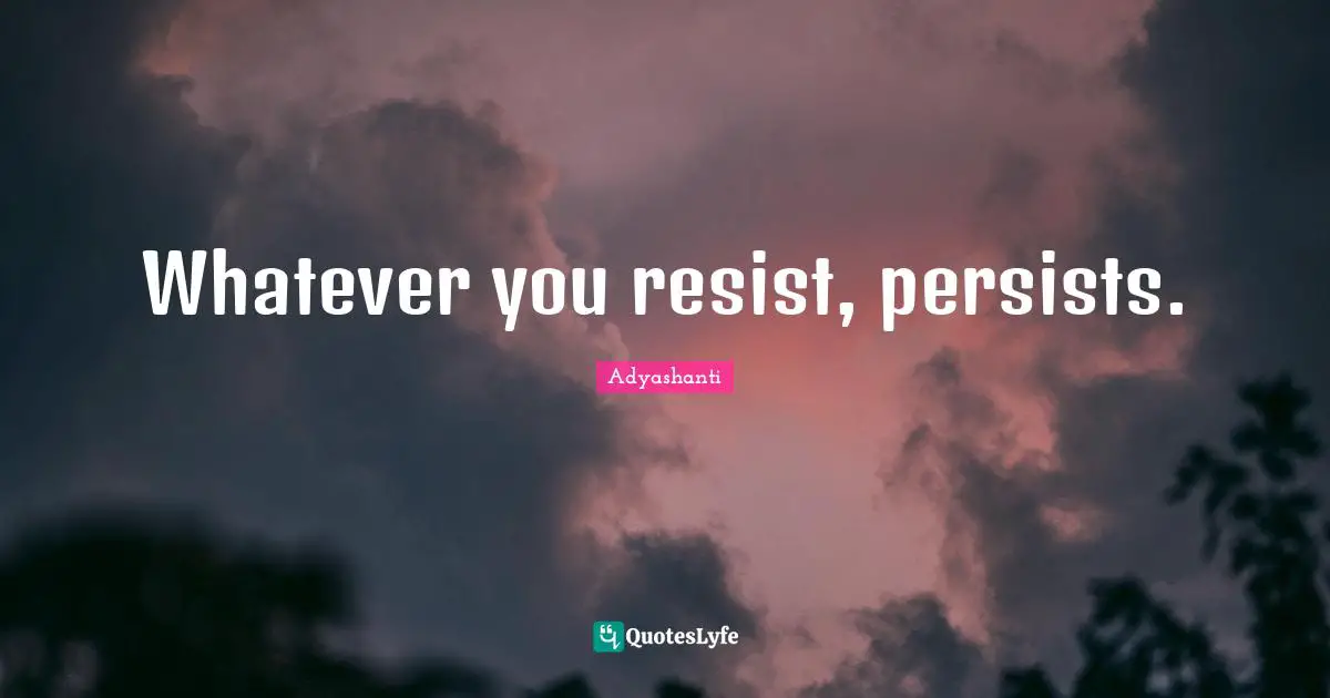 Whatever you resist, persists.