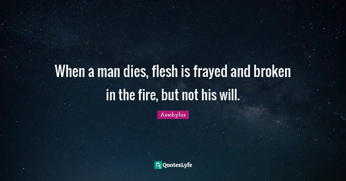 When a man dies, flesh is frayed and broken in the fire, but not his will.