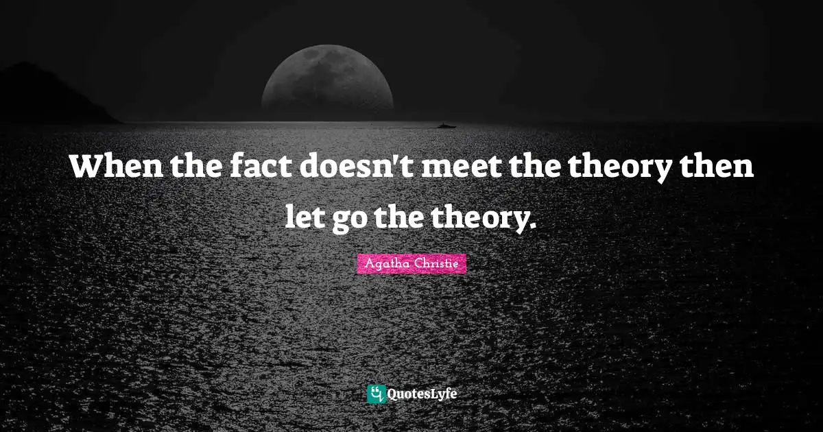 When the fact doesn't meet the theory then let go the theory.