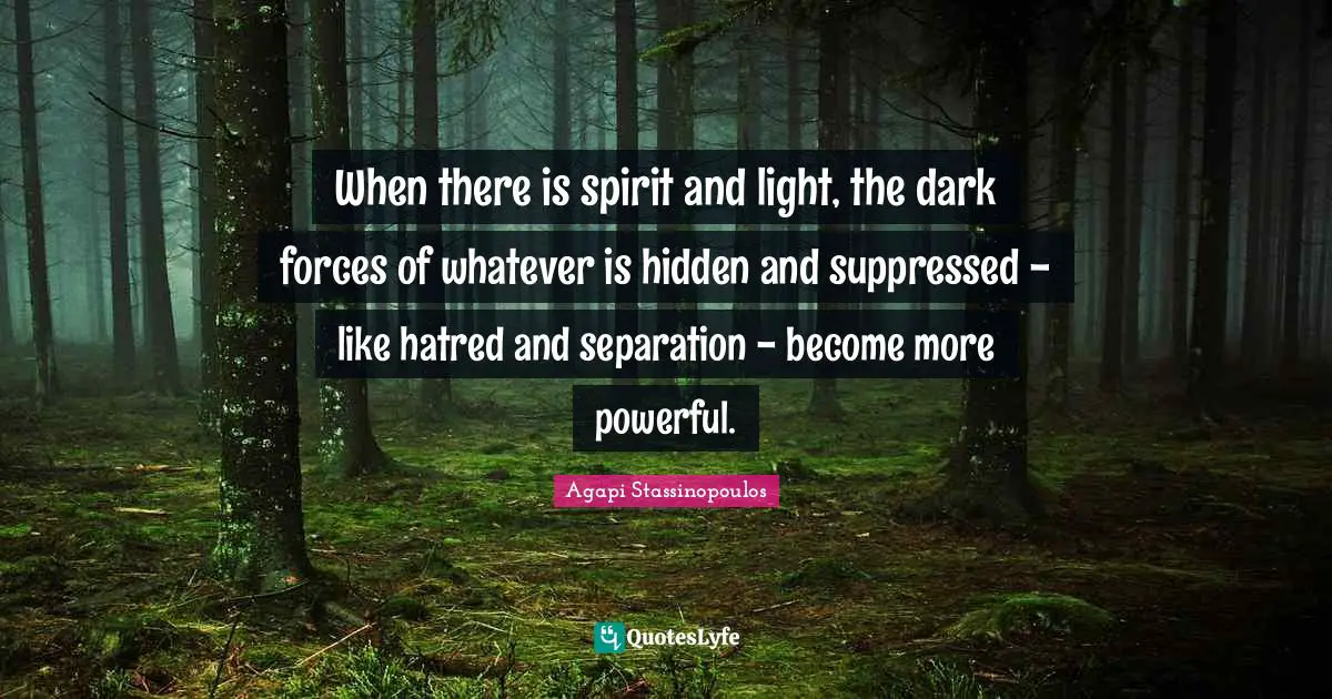 When there is spirit and light, the dark forces of whatever is hidden and suppressed - like hatred and separation - become more powerful.