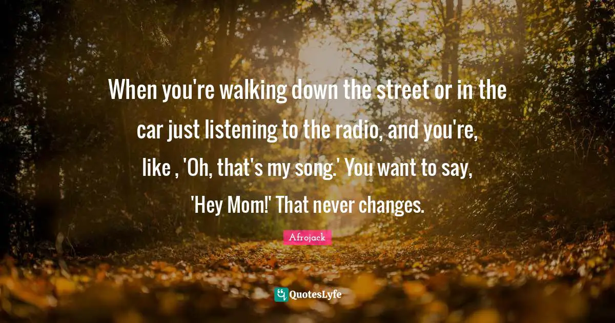 When you're walking down the street or in the car just listening to the radio, and you're, like , 'Oh, that's my song.' You want to say, 'Hey Mom!' That never changes.