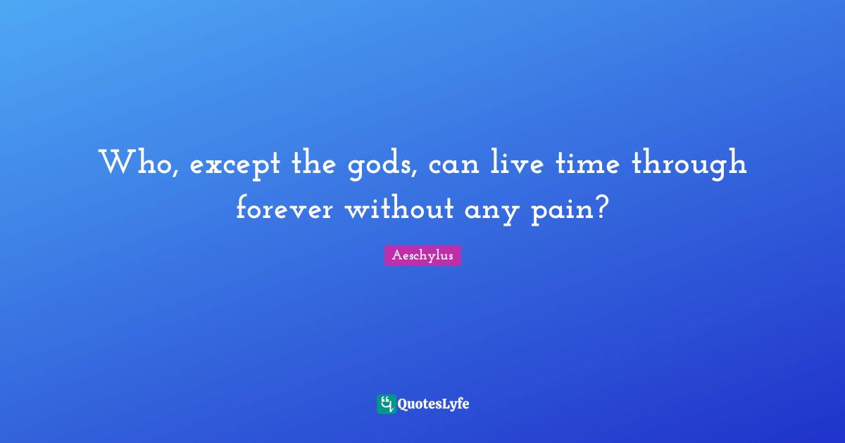 Who, except the gods, can live time through forever without any pain?